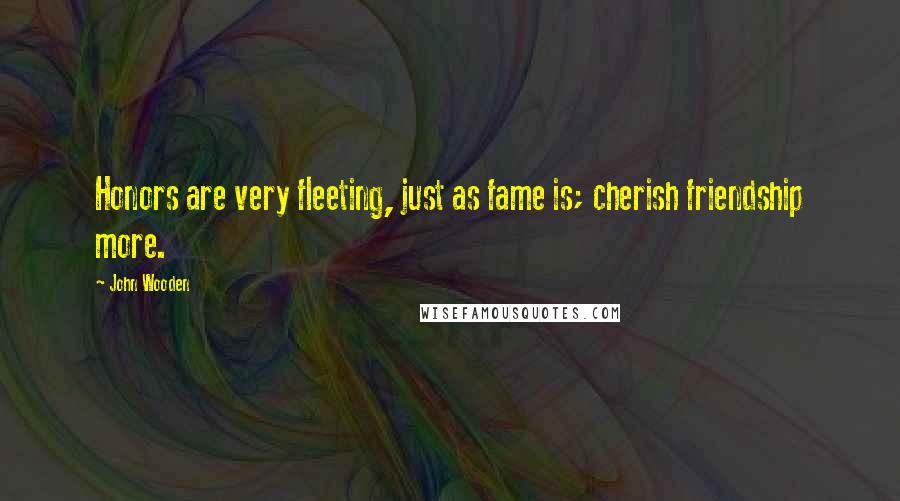 John Wooden Quotes: Honors are very fleeting, just as fame is; cherish friendship more.