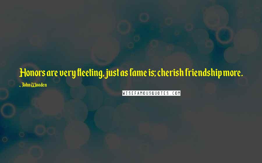 John Wooden Quotes: Honors are very fleeting, just as fame is; cherish friendship more.