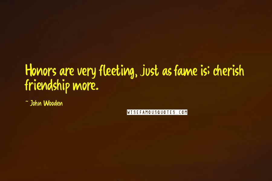 John Wooden Quotes: Honors are very fleeting, just as fame is; cherish friendship more.