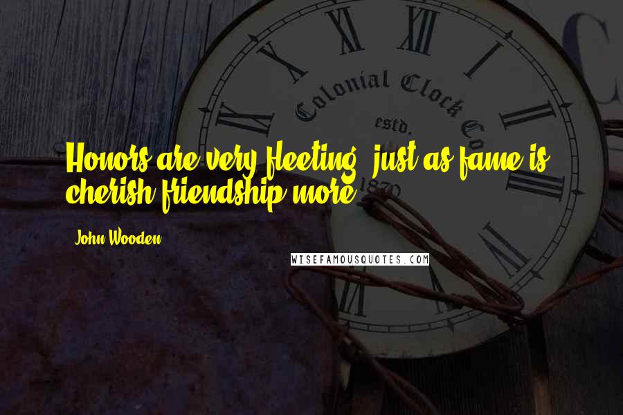 John Wooden Quotes: Honors are very fleeting, just as fame is; cherish friendship more.