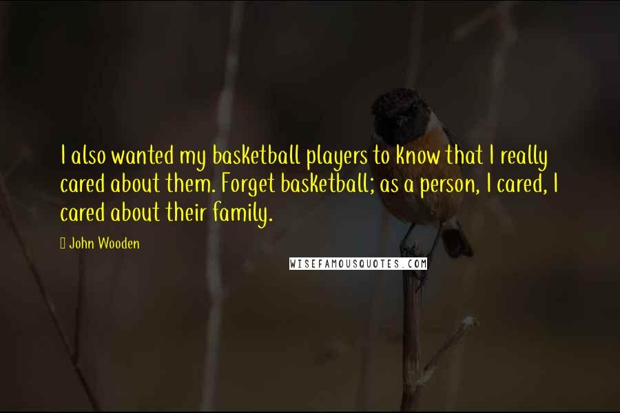 John Wooden Quotes: I also wanted my basketball players to know that I really cared about them. Forget basketball; as a person, I cared, I cared about their family.