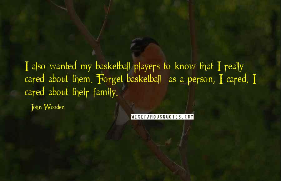 John Wooden Quotes: I also wanted my basketball players to know that I really cared about them. Forget basketball; as a person, I cared, I cared about their family.