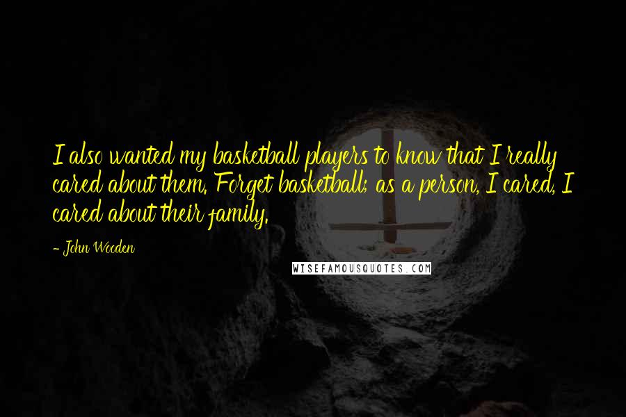 John Wooden Quotes: I also wanted my basketball players to know that I really cared about them. Forget basketball; as a person, I cared, I cared about their family.