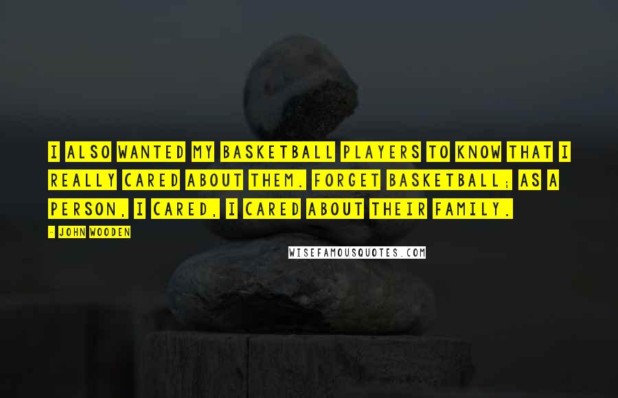 John Wooden Quotes: I also wanted my basketball players to know that I really cared about them. Forget basketball; as a person, I cared, I cared about their family.