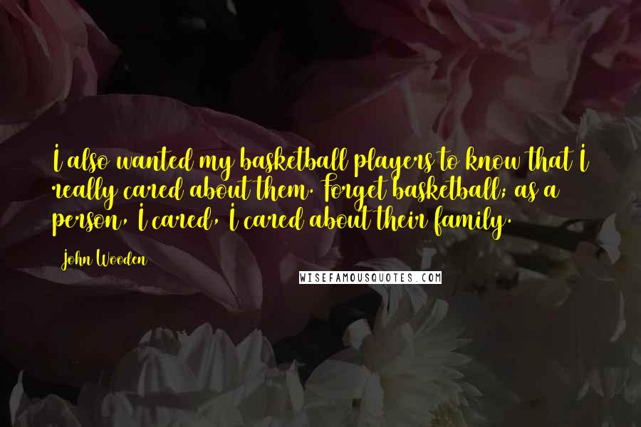 John Wooden Quotes: I also wanted my basketball players to know that I really cared about them. Forget basketball; as a person, I cared, I cared about their family.