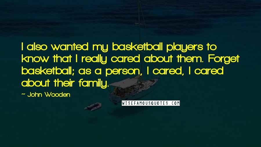 John Wooden Quotes: I also wanted my basketball players to know that I really cared about them. Forget basketball; as a person, I cared, I cared about their family.