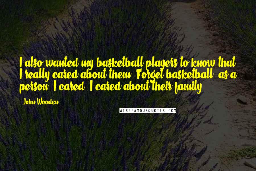 John Wooden Quotes: I also wanted my basketball players to know that I really cared about them. Forget basketball; as a person, I cared, I cared about their family.