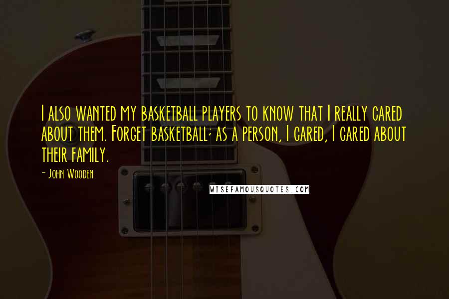 John Wooden Quotes: I also wanted my basketball players to know that I really cared about them. Forget basketball; as a person, I cared, I cared about their family.