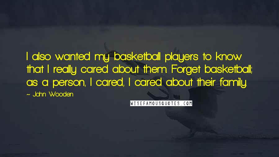 John Wooden Quotes: I also wanted my basketball players to know that I really cared about them. Forget basketball; as a person, I cared, I cared about their family.