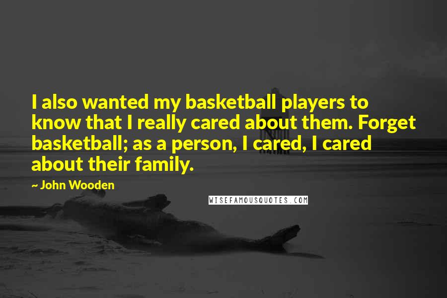 John Wooden Quotes: I also wanted my basketball players to know that I really cared about them. Forget basketball; as a person, I cared, I cared about their family.
