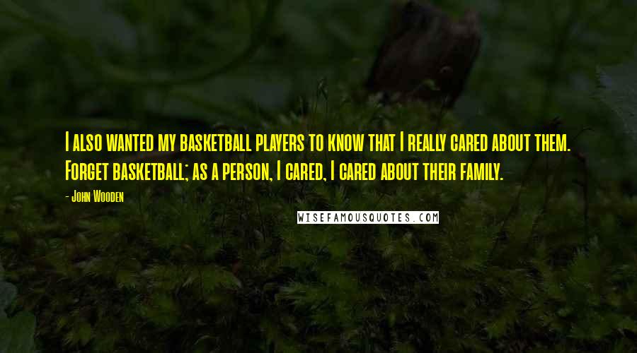 John Wooden Quotes: I also wanted my basketball players to know that I really cared about them. Forget basketball; as a person, I cared, I cared about their family.