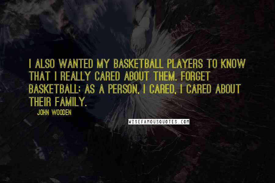 John Wooden Quotes: I also wanted my basketball players to know that I really cared about them. Forget basketball; as a person, I cared, I cared about their family.