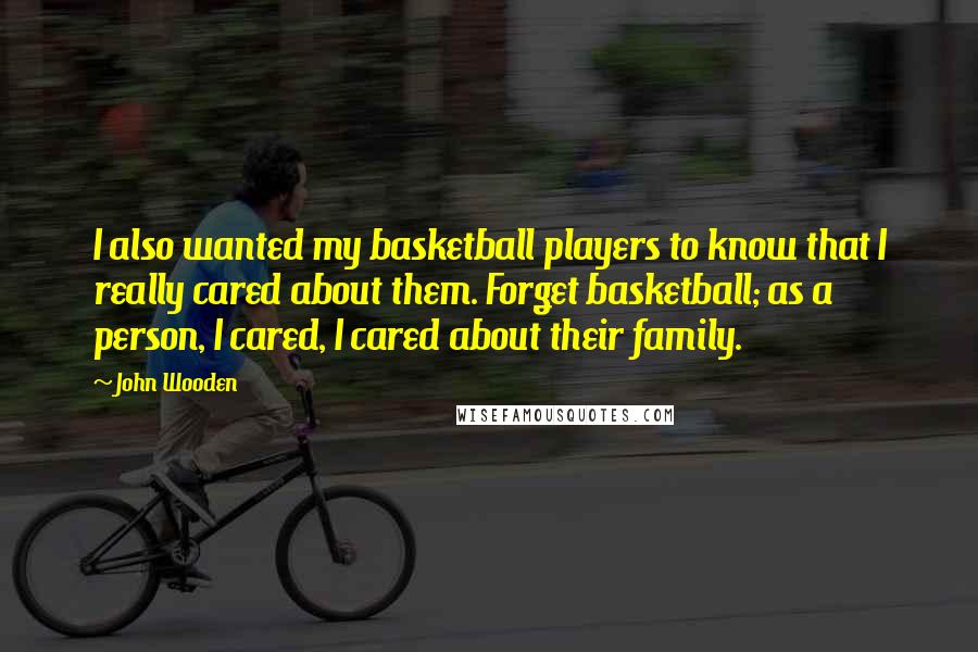 John Wooden Quotes: I also wanted my basketball players to know that I really cared about them. Forget basketball; as a person, I cared, I cared about their family.