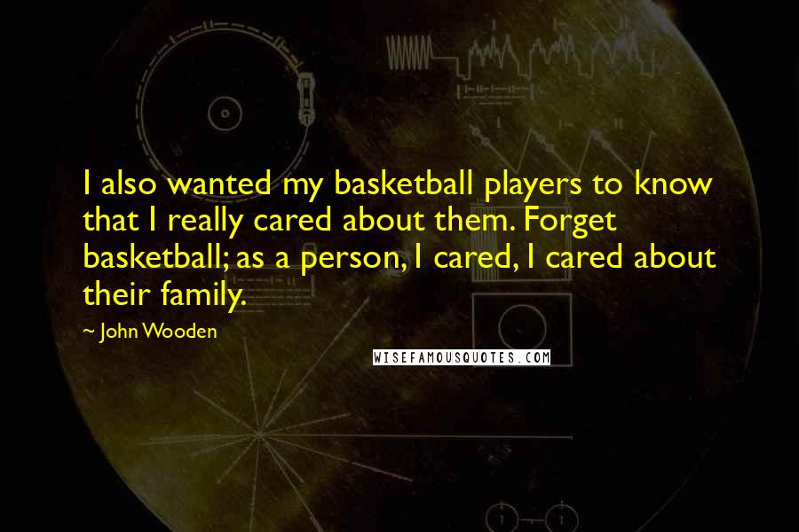 John Wooden Quotes: I also wanted my basketball players to know that I really cared about them. Forget basketball; as a person, I cared, I cared about their family.