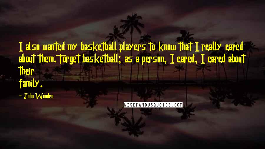 John Wooden Quotes: I also wanted my basketball players to know that I really cared about them. Forget basketball; as a person, I cared, I cared about their family.