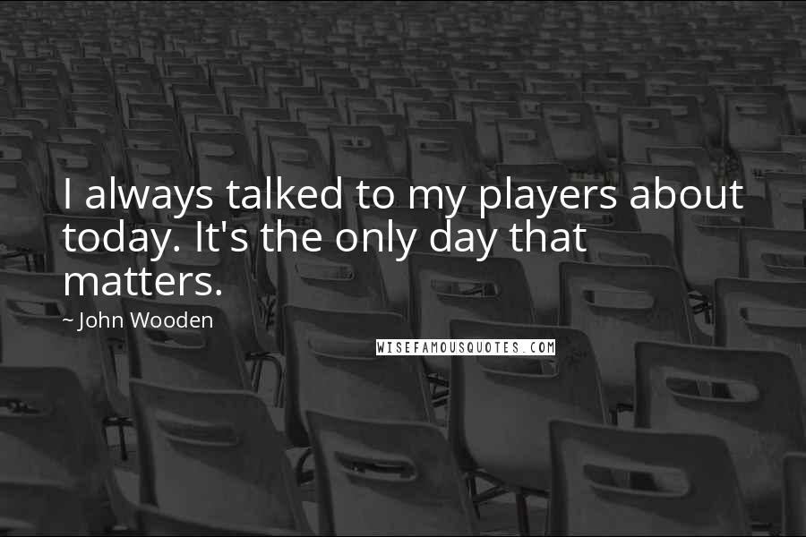 John Wooden Quotes: I always talked to my players about today. It's the only day that matters.