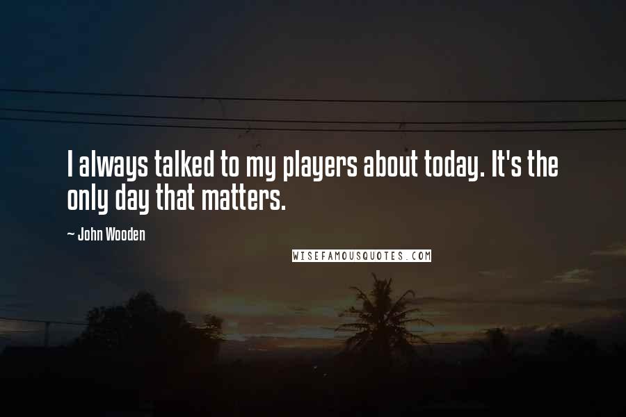 John Wooden Quotes: I always talked to my players about today. It's the only day that matters.