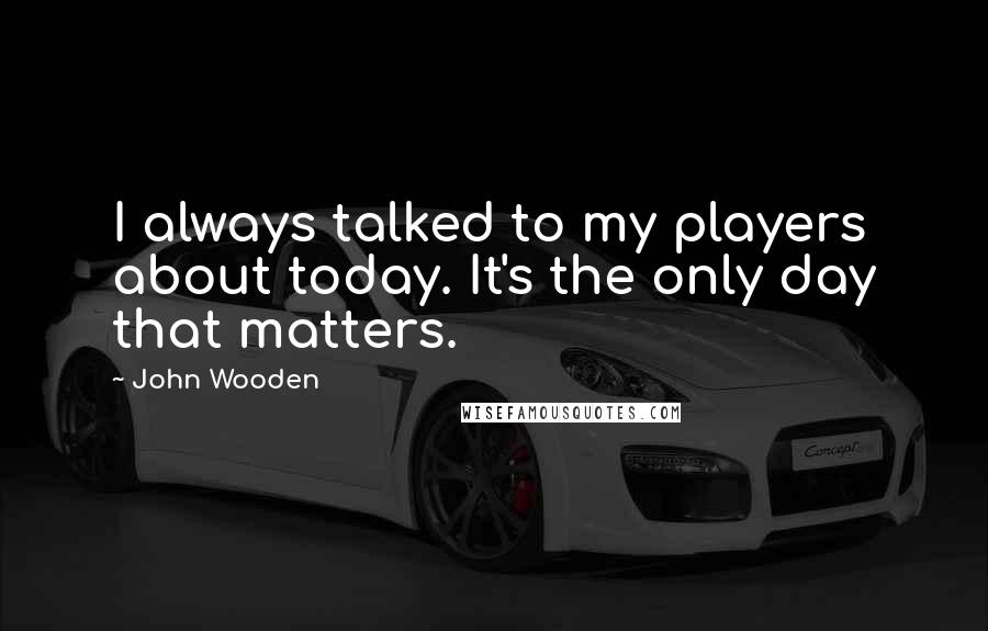 John Wooden Quotes: I always talked to my players about today. It's the only day that matters.