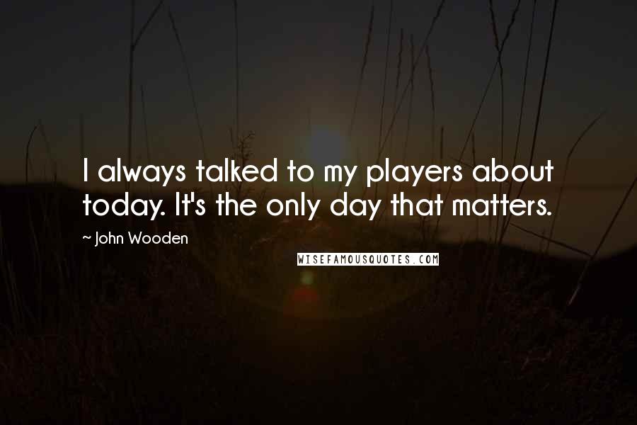 John Wooden Quotes: I always talked to my players about today. It's the only day that matters.