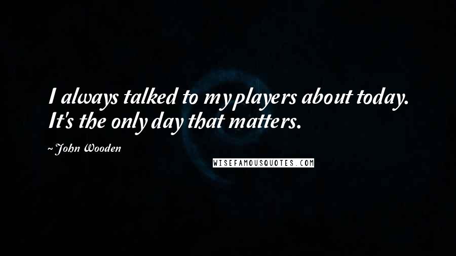 John Wooden Quotes: I always talked to my players about today. It's the only day that matters.