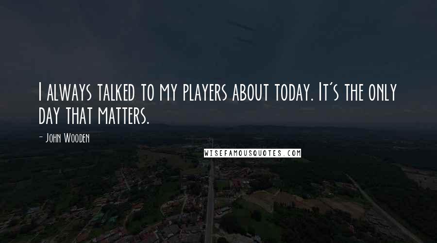John Wooden Quotes: I always talked to my players about today. It's the only day that matters.