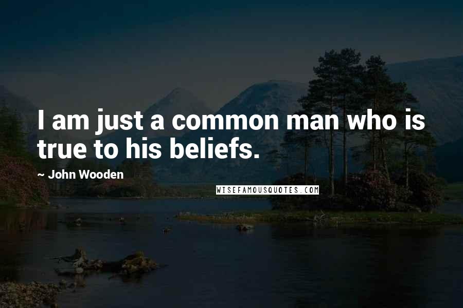 John Wooden Quotes: I am just a common man who is true to his beliefs.