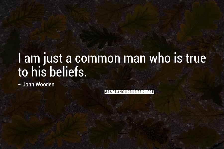 John Wooden Quotes: I am just a common man who is true to his beliefs.