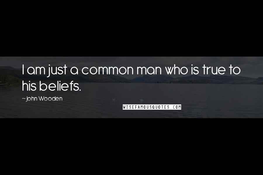 John Wooden Quotes: I am just a common man who is true to his beliefs.