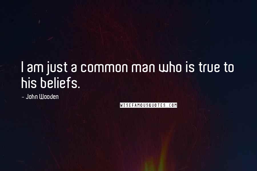 John Wooden Quotes: I am just a common man who is true to his beliefs.