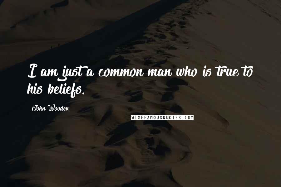 John Wooden Quotes: I am just a common man who is true to his beliefs.