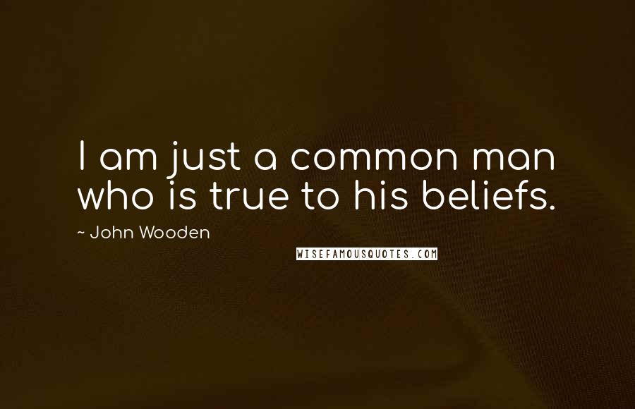 John Wooden Quotes: I am just a common man who is true to his beliefs.