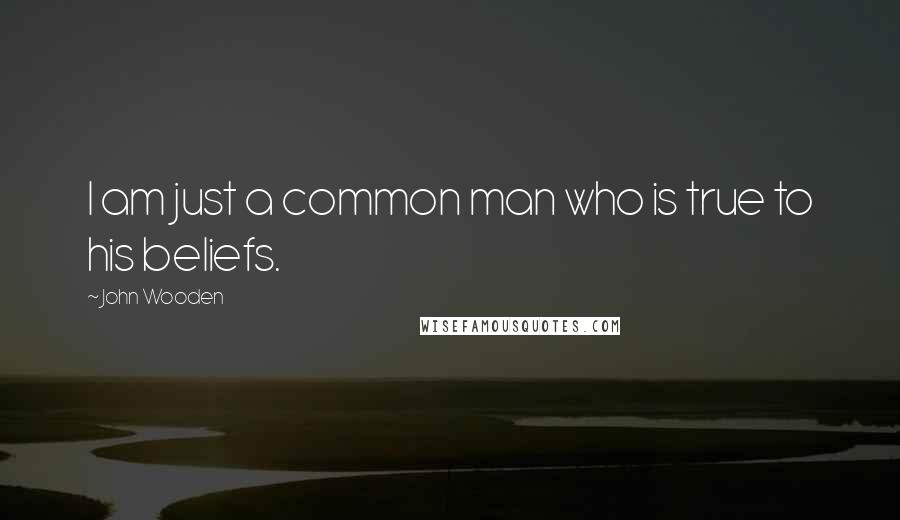 John Wooden Quotes: I am just a common man who is true to his beliefs.