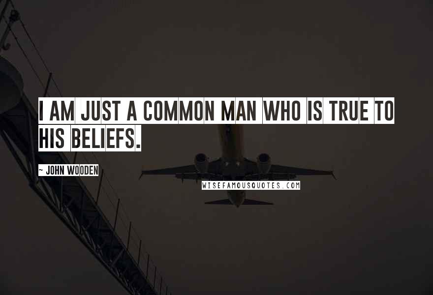 John Wooden Quotes: I am just a common man who is true to his beliefs.