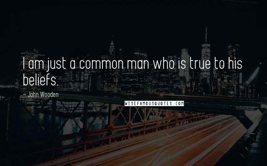 John Wooden Quotes: I am just a common man who is true to his beliefs.