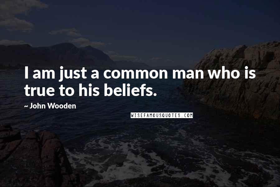 John Wooden Quotes: I am just a common man who is true to his beliefs.