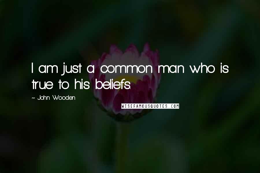 John Wooden Quotes: I am just a common man who is true to his beliefs.