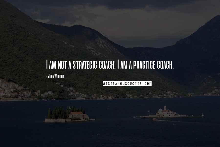 John Wooden Quotes: I am not a strategic coach; I am a practice coach.