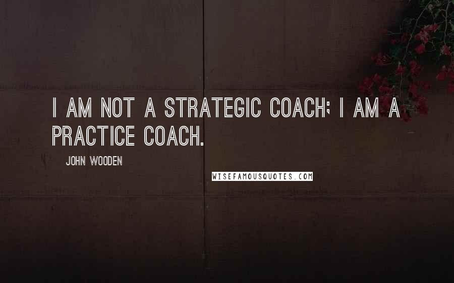 John Wooden Quotes: I am not a strategic coach; I am a practice coach.