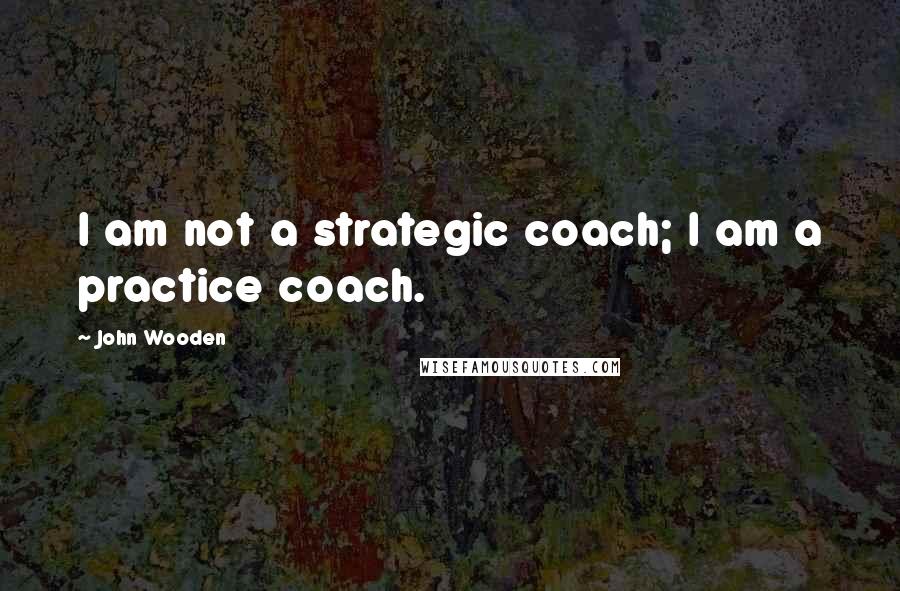 John Wooden Quotes: I am not a strategic coach; I am a practice coach.