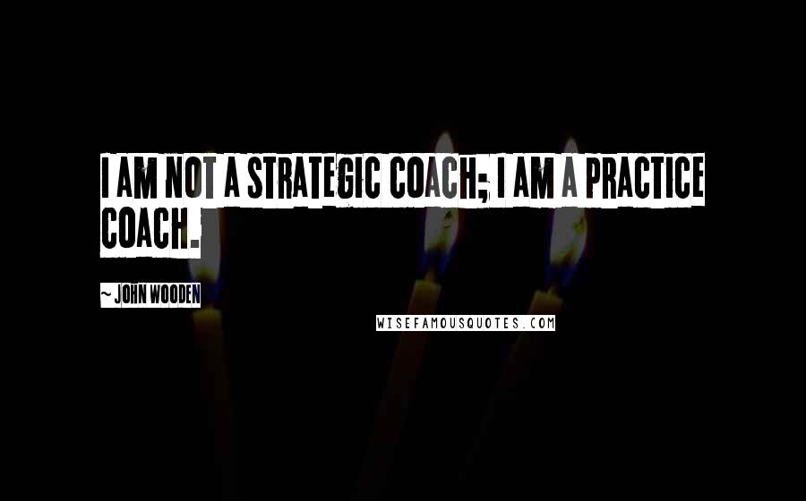 John Wooden Quotes: I am not a strategic coach; I am a practice coach.
