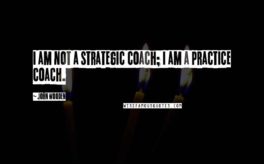 John Wooden Quotes: I am not a strategic coach; I am a practice coach.