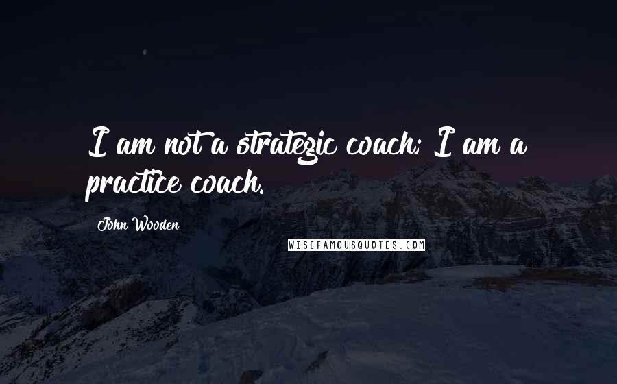 John Wooden Quotes: I am not a strategic coach; I am a practice coach.