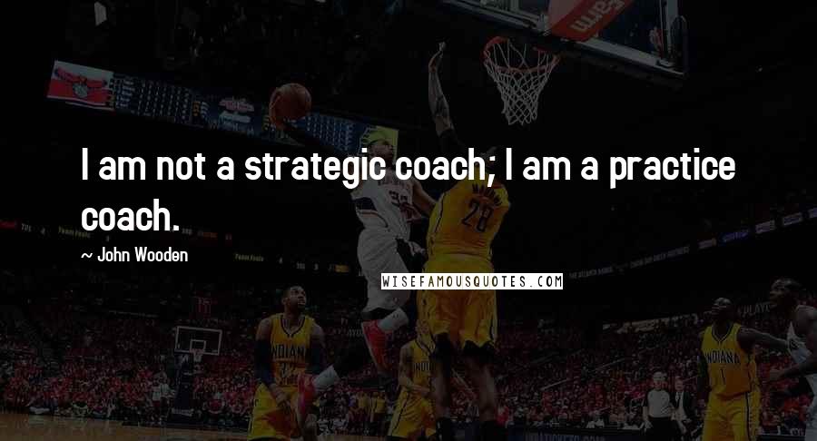 John Wooden Quotes: I am not a strategic coach; I am a practice coach.