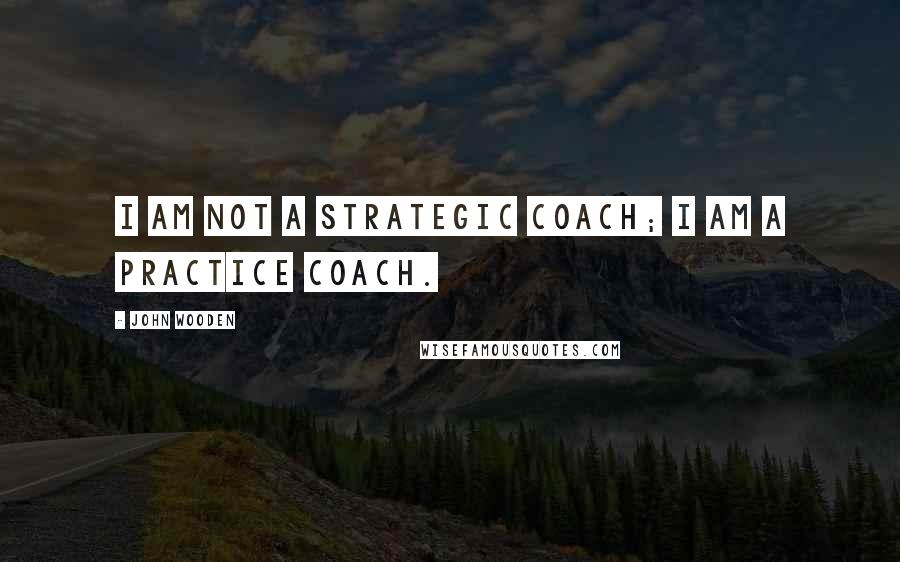 John Wooden Quotes: I am not a strategic coach; I am a practice coach.