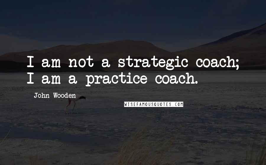 John Wooden Quotes: I am not a strategic coach; I am a practice coach.