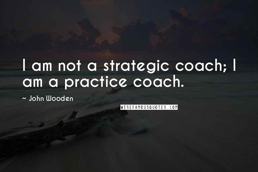 John Wooden Quotes: I am not a strategic coach; I am a practice coach.