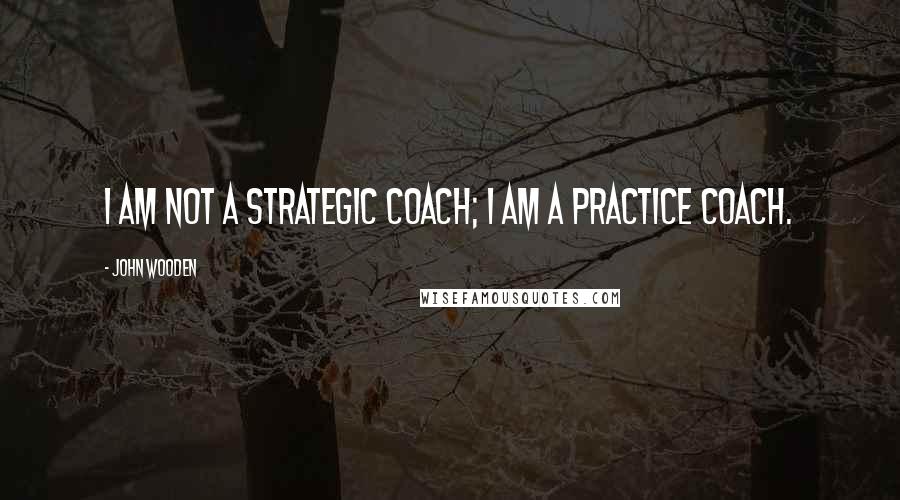 John Wooden Quotes: I am not a strategic coach; I am a practice coach.