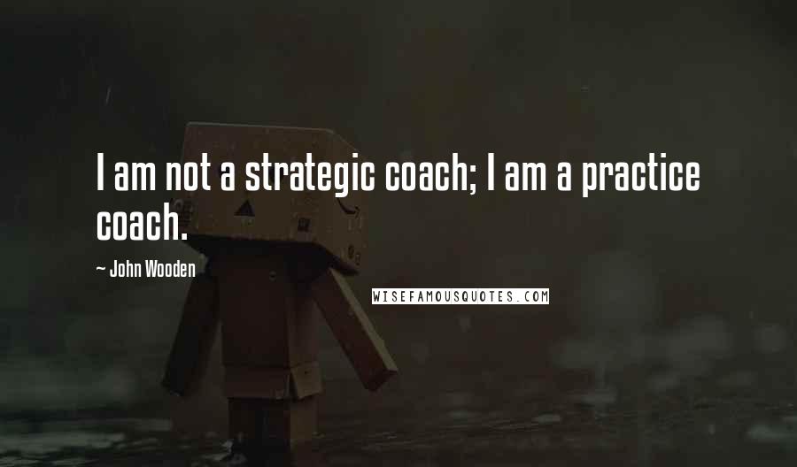 John Wooden Quotes: I am not a strategic coach; I am a practice coach.