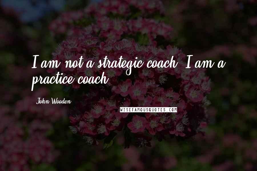 John Wooden Quotes: I am not a strategic coach; I am a practice coach.