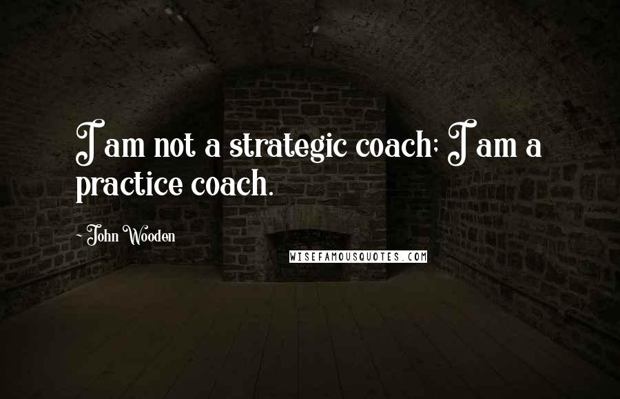 John Wooden Quotes: I am not a strategic coach; I am a practice coach.